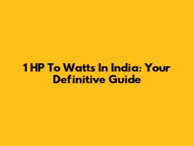 1 HP To Watts In India: Your Definitive Guide