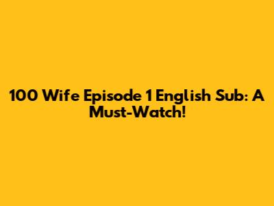 100 Wife Episode 1 English Sub: A Must-Watch!