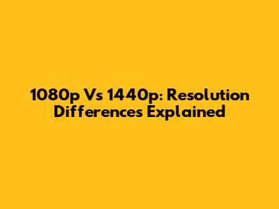 1080p Vs 1440p: Resolution Differences Explained
