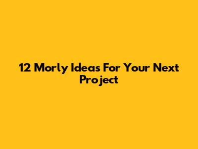 12 Morly Ideas For Your Next Project