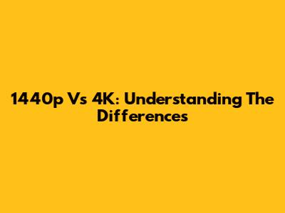 1440p Vs 4K: Understanding The Differences