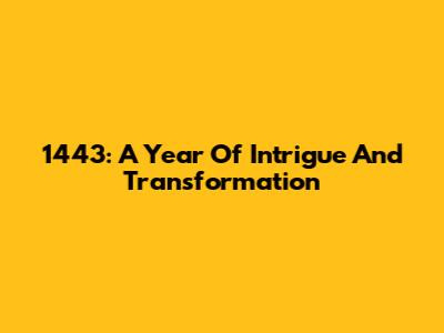 1443: A Year Of Intrigue And Transformation