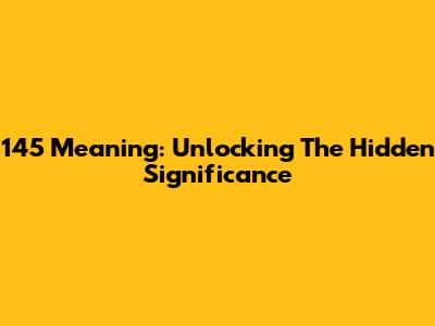 145 Meaning: Unlocking The Hidden Significance