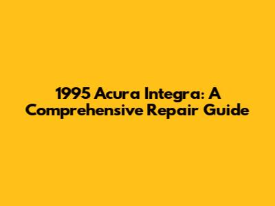 1995 Acura Integra: A Comprehensive Repair Guide