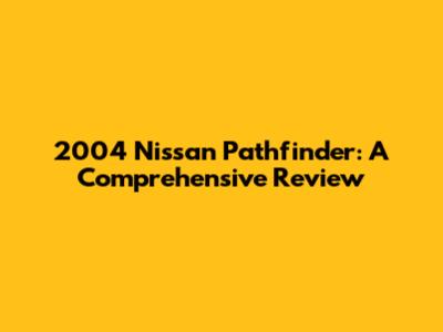 2004 Nissan Pathfinder: A Comprehensive Review