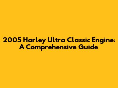 2005 Harley Ultra Classic Engine: A Comprehensive Guide