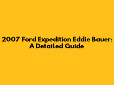 2007 Ford Expedition Eddie Bauer: A Detailed Guide