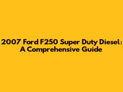 2007 Ford F250 Super Duty Diesel: A Comprehensive Guide