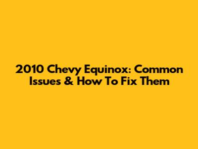 2010 Chevy Equinox: Common Issues & How To Fix Them