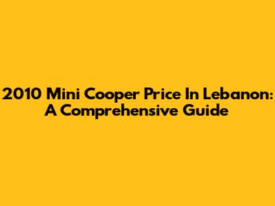2010 Mini Cooper Price In Lebanon: A Comprehensive Guide
