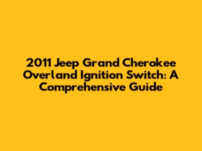 2011 Jeep Grand Cherokee Overland Ignition Switch: A Comprehensive Guide