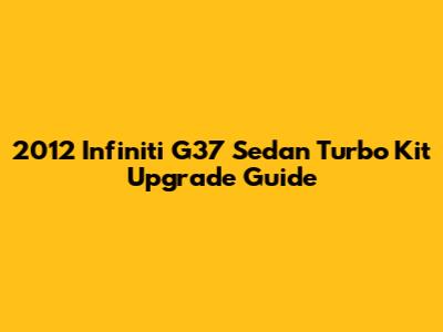 2012 Infiniti G37 Sedan Turbo Kit Upgrade Guide
