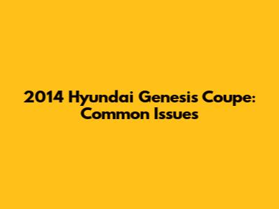 2014 Hyundai Genesis Coupe: Common Issues