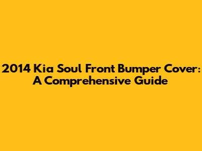 2014 Kia Soul Front Bumper Cover: A Comprehensive Guide
