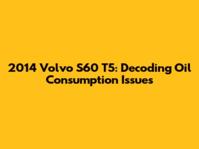 2014 Volvo S60 T5: Decoding Oil Consumption Issues
