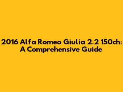 2016 Alfa Romeo Giulia 2.2 150ch: A Comprehensive Guide