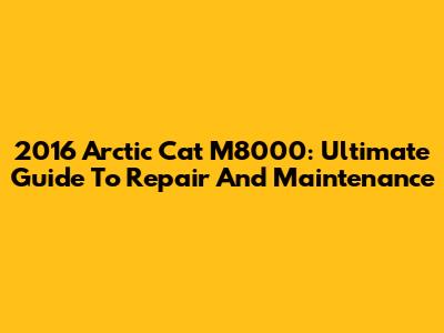 2016 Arctic Cat M8000: Ultimate Guide To Repair And Maintenance