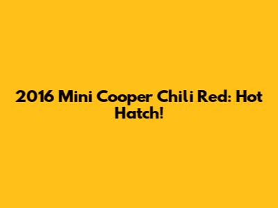 2016 Mini Cooper Chili Red: Hot Hatch!