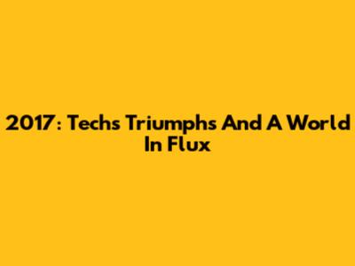 2017: Tech's Triumphs And A World In Flux