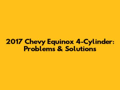 2017 Chevy Equinox 4-Cylinder: Problems & Solutions
