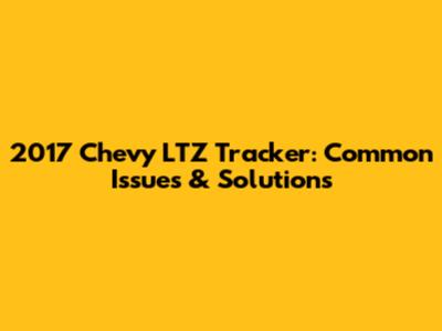 2017 Chevy LTZ Tracker: Common Issues & Solutions