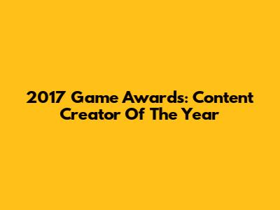 2017 Game Awards: Content Creator Of The Year