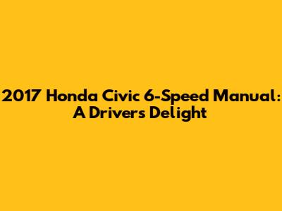 2017 Honda Civic 6-Speed Manual: A Driver's Delight