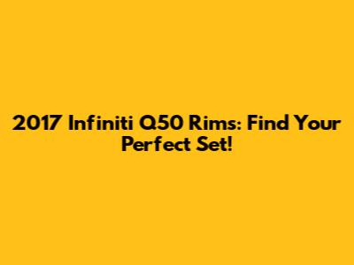 2017 Infiniti Q50 Rims: Find Your Perfect Set!