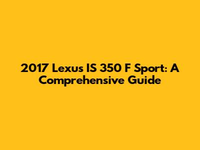 2017 Lexus IS 350 F Sport: A Comprehensive Guide
