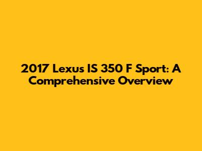 2017 Lexus IS 350 F Sport: A Comprehensive Overview