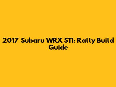 2017 Subaru WRX STI: Rally Build Guide