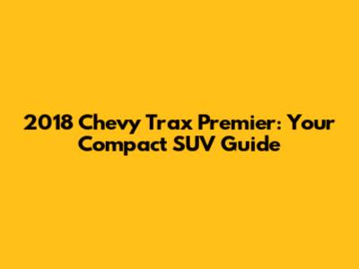 2018 Chevy Trax Premier: Your Compact SUV Guide