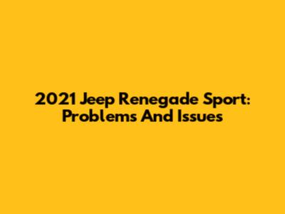 2021 Jeep Renegade Sport: Problems And Issues