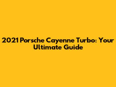 2021 Porsche Cayenne Turbo: Your Ultimate Guide