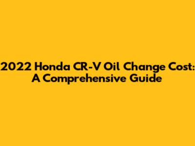 2022 Honda CR-V Oil Change Cost: A Comprehensive Guide