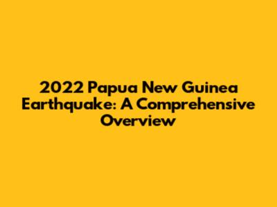 2022 Papua New Guinea Earthquake: A Comprehensive Overview