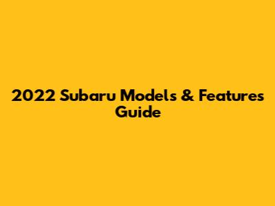 2022 Subaru Models & Features Guide