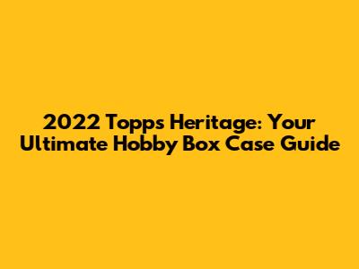 2022 Topps Heritage: Your Ultimate Hobby Box Case Guide