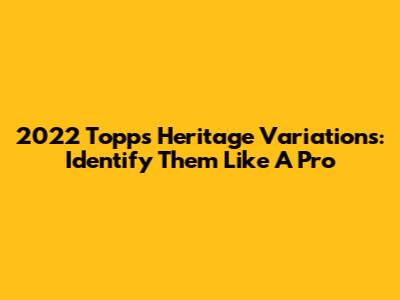2022 Topps Heritage Variations: Identify Them Like A Pro