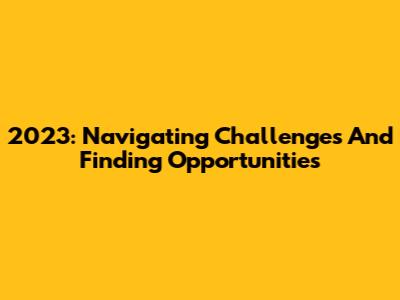2023: Navigating Challenges And Finding Opportunities