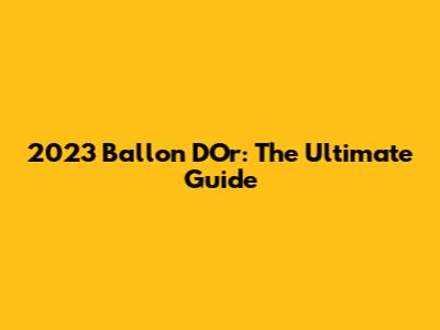 2023 Ballon D'Or: The Ultimate Guide