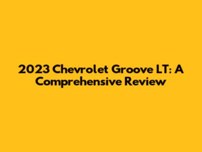 2023 Chevrolet Groove LT: A Comprehensive Review