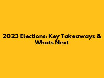 2023 Elections: Key Takeaways & What's Next
