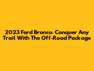 2023 Ford Bronco: Conquer Any Trail With The Off-Road Package