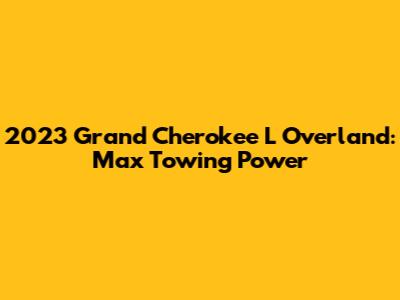 2023 Grand Cherokee L Overland: Max Towing Power