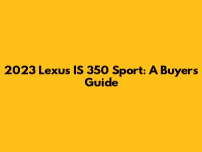 2023 Lexus IS 350 Sport: A Buyer's Guide