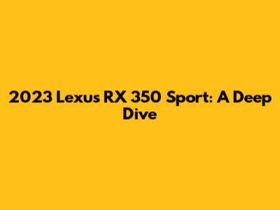 2023 Lexus RX 350 Sport: A Deep Dive