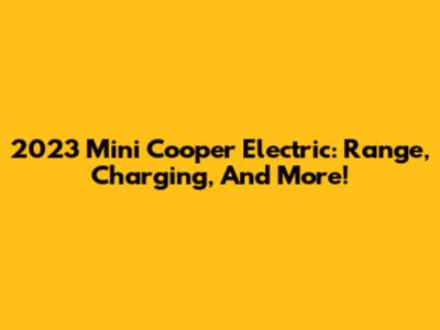 2023 Mini Cooper Electric: Range, Charging, And More!