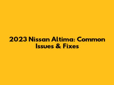 2023 Nissan Altima: Common Issues & Fixes