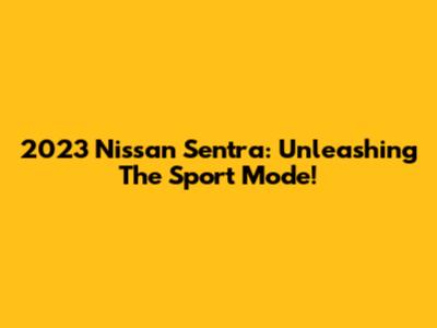 2023 Nissan Sentra: Unleashing The Sport Mode!